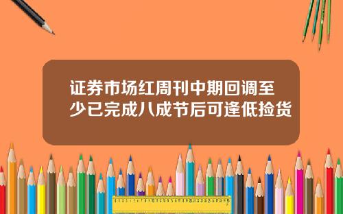 证券市场红周刊中期回调至少已完成八成节后可逢低捡货