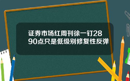 证券市场红周刊徐一钉2890点只是低级别修复性反弹