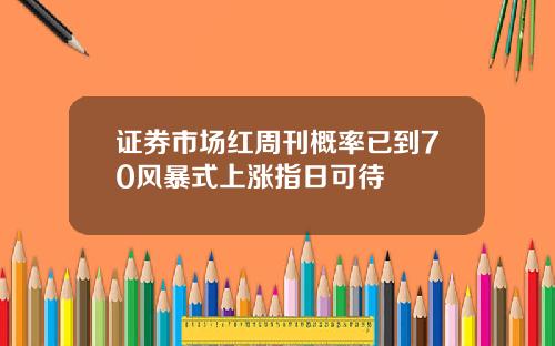 证券市场红周刊概率已到70风暴式上涨指日可待