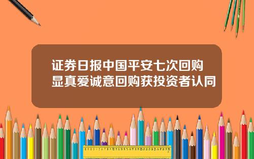 证券日报中国平安七次回购显真爱诚意回购获投资者认同