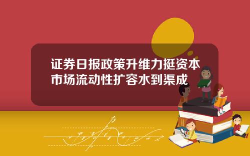 证券日报政策升维力挺资本市场流动性扩容水到渠成