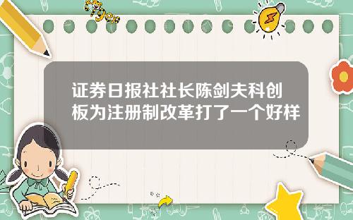 证券日报社社长陈剑夫科创板为注册制改革打了一个好样