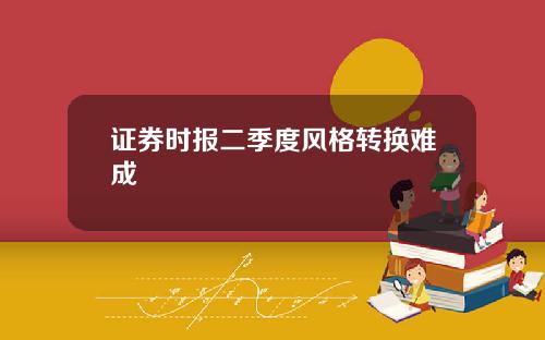 证券时报二季度风格转换难成