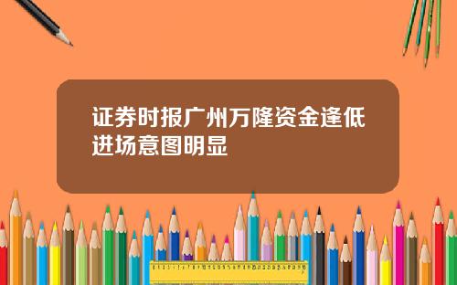 证券时报广州万隆资金逢低进场意图明显