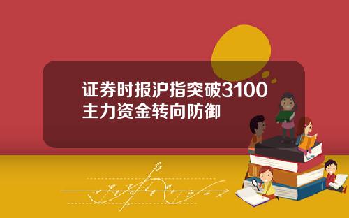 证券时报沪指突破3100主力资金转向防御