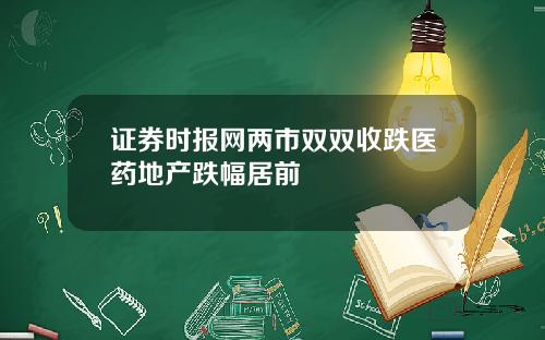 证券时报网两市双双收跌医药地产跌幅居前