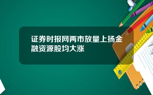 证券时报网两市放量上扬金融资源股均大涨
