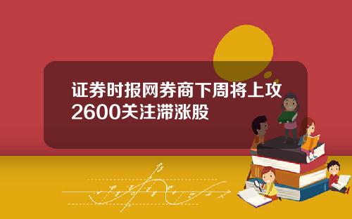 证券时报网券商下周将上攻2600关注滞涨股