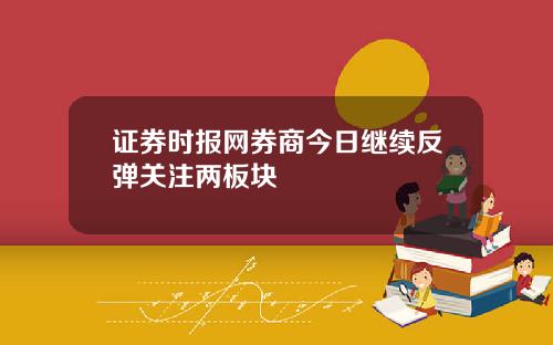 证券时报网券商今日继续反弹关注两板块