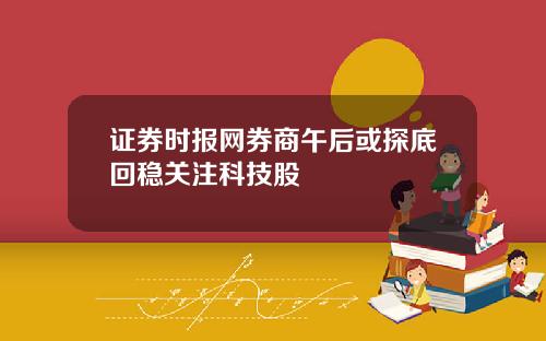 证券时报网券商午后或探底回稳关注科技股