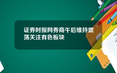 证券时报网券商午后维持震荡关注有色板块