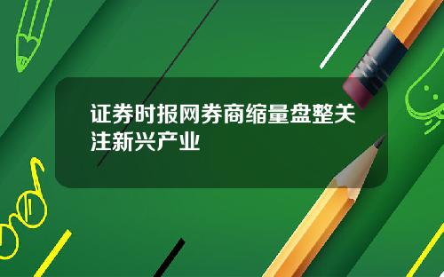 证券时报网券商缩量盘整关注新兴产业
