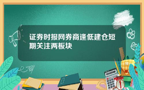 证券时报网券商逢低建仓短期关注两板块