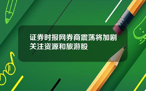 证券时报网券商震荡将加剧关注资源和旅游股