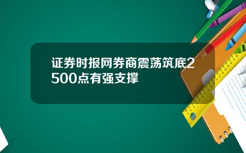 证券时报网券商震荡筑底2500点有强支撑