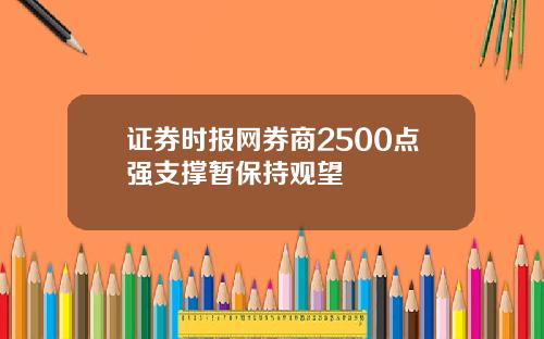 证券时报网券商2500点强支撑暂保持观望