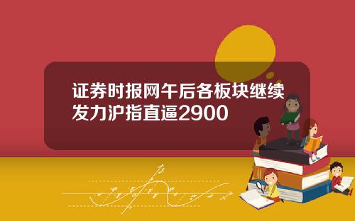 证券时报网午后各板块继续发力沪指直逼2900