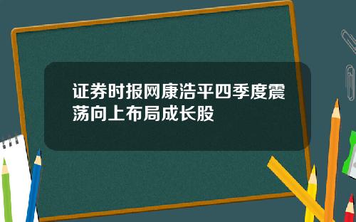 证券时报网康浩平四季度震荡向上布局成长股