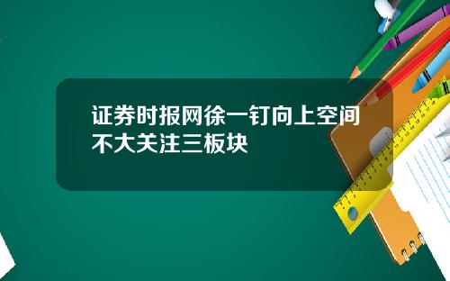 证券时报网徐一钉向上空间不大关注三板块