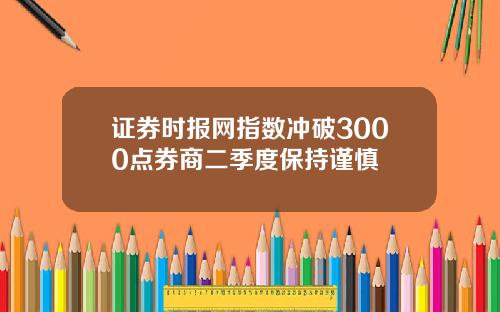 证券时报网指数冲破3000点券商二季度保持谨慎
