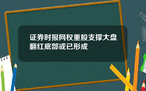 证券时报网权重股支撑大盘翻红底部或已形成