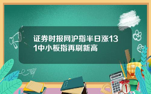 证券时报网沪指半日涨131中小板指再刷新高