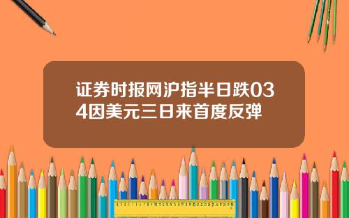 证券时报网沪指半日跌034因美元三日来首度反弹