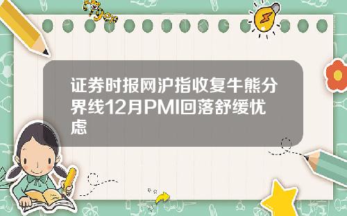 证券时报网沪指收复牛熊分界线12月PMI回落舒缓忧虑