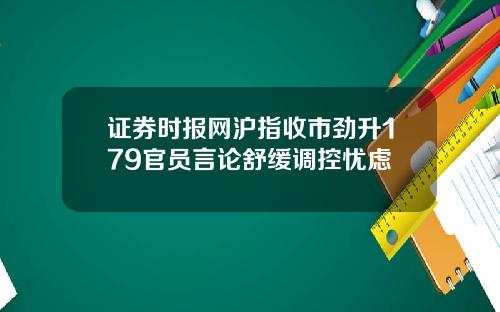 证券时报网沪指收市劲升179官员言论舒缓调控忧虑