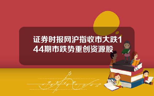 证券时报网沪指收市大跌144期市跌势重创资源股