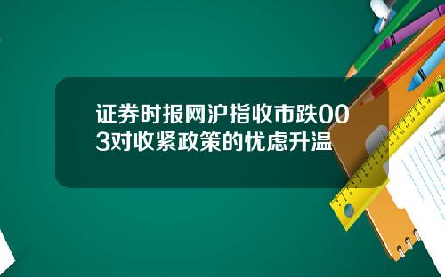 证券时报网沪指收市跌003对收紧政策的忧虑升温