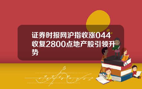 证券时报网沪指收涨044收复2800点地产股引领升势