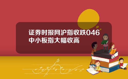 证券时报网沪指收跌046中小板指大幅收高