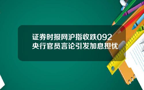 证券时报网沪指收跌092央行官员言论引发加息担忧