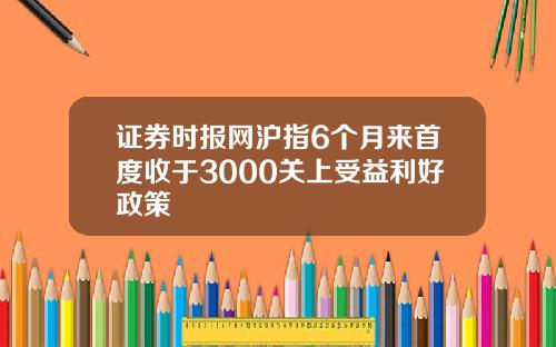 证券时报网沪指6个月来首度收于3000关上受益利好政策