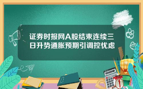 证券时报网A股结束连续三日升势通胀预期引调控忧虑