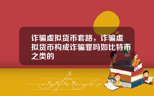 诈骗虚拟货币套路，诈骗虚拟货币构成诈骗罪吗如比特币之类的
