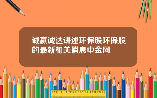 诚赢诚达讲述环保股环保股的最新相关消息中金网