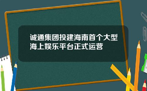 诚通集团投建海南首个大型海上娱乐平台正式运营