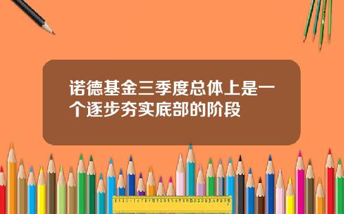 诺德基金三季度总体上是一个逐步夯实底部的阶段