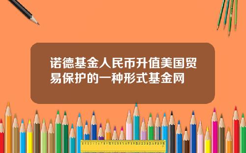 诺德基金人民币升值美国贸易保护的一种形式基金网