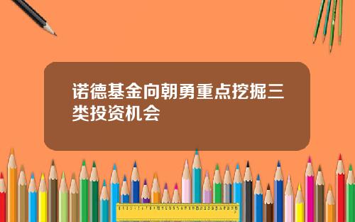 诺德基金向朝勇重点挖掘三类投资机会