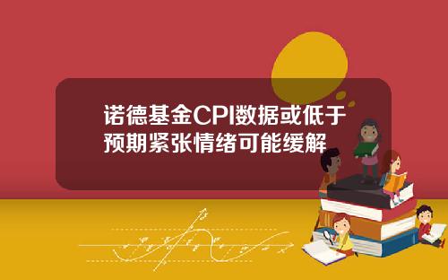 诺德基金CPI数据或低于预期紧张情绪可能缓解