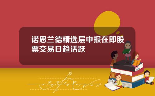 诺思兰德精选层申报在即股票交易日趋活跃
