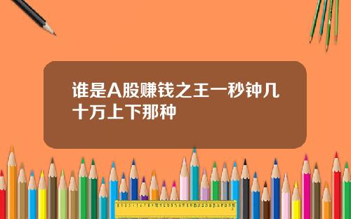 谁是A股赚钱之王一秒钟几十万上下那种