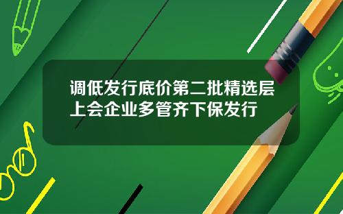 调低发行底价第二批精选层上会企业多管齐下保发行