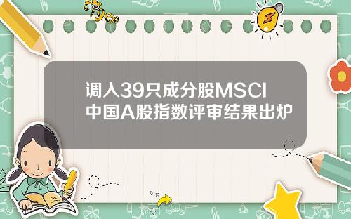 调入39只成分股MSCI中国A股指数评审结果出炉