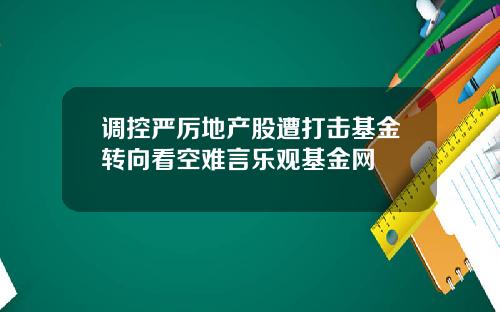 调控严厉地产股遭打击基金转向看空难言乐观基金网