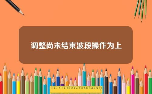 调整尚未结束波段操作为上