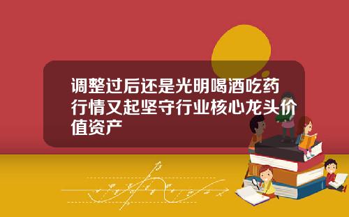 调整过后还是光明喝酒吃药行情又起坚守行业核心龙头价值资产